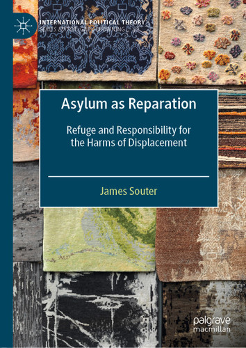 Asylum as Reparation: Refuge and Responsibility for the Harms of Displacement (International Political Theory) book cover by James Souter