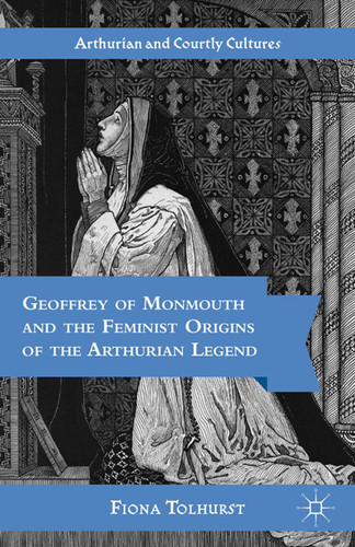 Geoffrey of Monmouth and the Feminist Origins of the Arthurian Legend (Arthurian and Courtly Cultures) book cover by F. Tolhurst