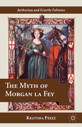 The Myth of Morgan la Fey (Arthurian and Courtly Cultures) book cover by K. Pérez