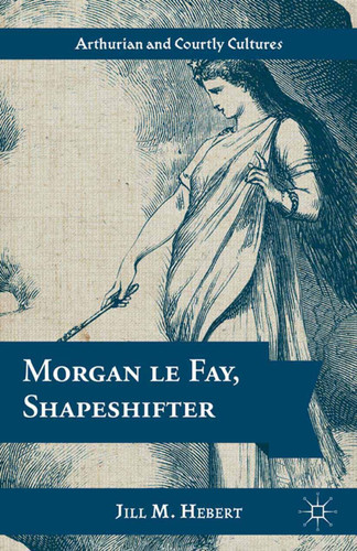 Morgan le Fay, Shapeshifter (Arthurian and Courtly Cultures) book cover by Jill M. Hebert