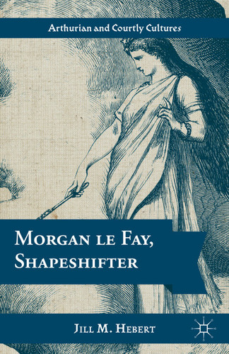 Morgan le Fay, Shapeshifter (Arthurian and Courtly Cultures) book cover by Jill M. Hebert