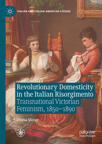Revolutionary Domesticity in the Italian Risorgimento: Transnational Victorian Feminism, 1850–1890 (Italian and Italian American Studies) book cover by Diana Moore