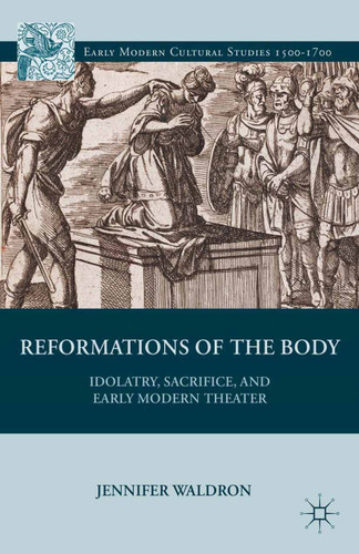 Reformations of the Body: Idolatry, Sacrifice, and Early Modern Theater (Early Modern Cultural Studies 1500–1700) book cover by J. Waldron