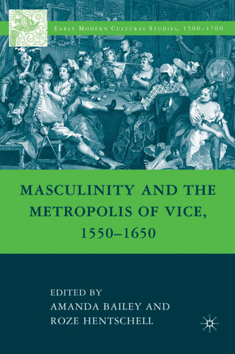 Masculinity and the Metropolis of Vice, 1550–1650 (Early Modern Cultural Studies 1500–1700) book cover by A. Bailey, R. Hentschell