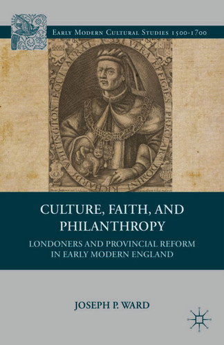Culture, Faith, and Philanthropy: Londoners and Provincial Reform in Early Modern England (Early Modern Cultural Studies 1500–1700) book cover by J. Ward