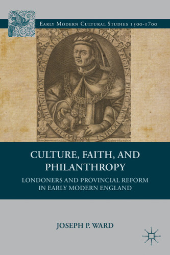 Culture, Faith, and Philanthropy: Londoners and Provincial Reform in Early Modern England (Early Modern Cultural Studies 1500–1700) book cover by J. Ward