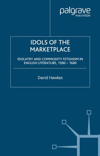 Idols of the Marketplace: Idolatry and Commodity Fetishism in English Literature, 1580–1680 (Early Modern Cultural Studies 1500–1700) book cover by D. Hawkes
