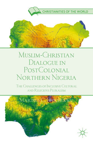 Muslim-Christian Dialogue in Post-Colonial Northern Nigeria: The Challenges of Inclusive Cultural and Religious Pluralism (Christianities of the World) book cover by M. Iwuchukwu