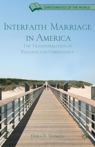 Interfaith Marriage in America: The Transformation of Religion and Christianity (Christianities of the World) book cover by E. Seamon