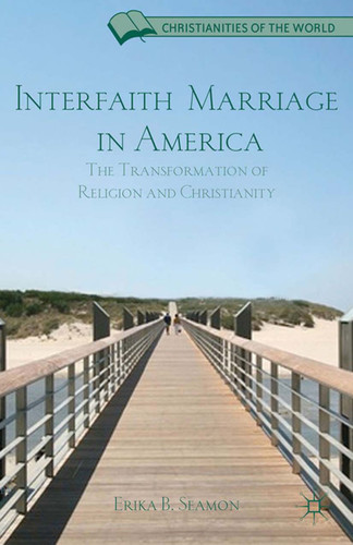 Interfaith Marriage in America: The Transformation of Religion and Christianity (Christianities of the World) book cover by E. Seamon
