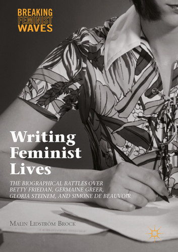 Writing Feminist Lives: The Biographical Battles over Betty Friedan, Germaine Greer, Gloria Steinem, and Simone de Beauvoir (Breaking Feminist Waves) book cover by Malin Lidström Brock