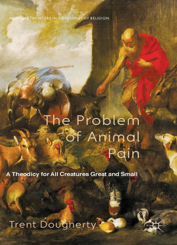 The Problem of Animal Pain: A Theodicy For All Creatures Great And Small (Palgrave Frontiers in Philosophy of Religion) book cover by T. Dougherty