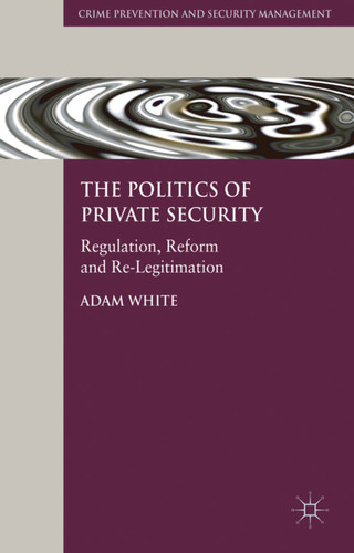 The Politics of Private Security: Regulation, Reform and Re-Legitimation (Crime Prevention and Security Management) book cover by A. White