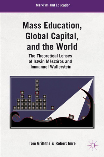 Mass Education, Global Capital, and the World: The Theoretical Lenses of István Mészáros and Immanuel Wallerstein (Marxism and Education) book cover by T. Griffiths, R. Imre