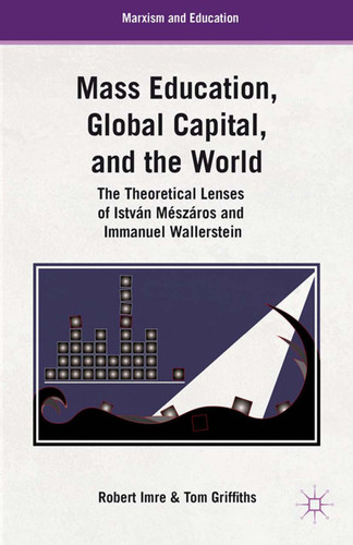 Mass Education, Global Capital, and the World: The Theoretical Lenses of István Mészáros and Immanuel Wallerstein (Marxism and Education) book cover by T. Griffiths, R. Imre