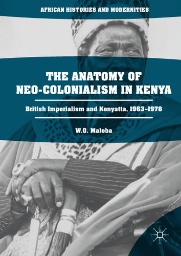 The Anatomy of Neo-Colonialism in Kenya: British Imperialism and Kenyatta, 1963–1978 (African Histories and Modernities) book cover by W. O. Maloba