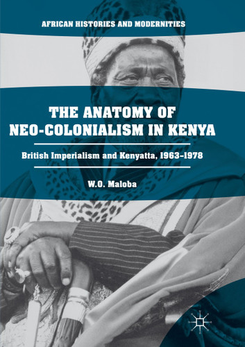 The Anatomy of Neo-Colonialism in Kenya: British Imperialism and Kenyatta, 1963–1978 (African Histories and Modernities) book cover by W. O. Maloba