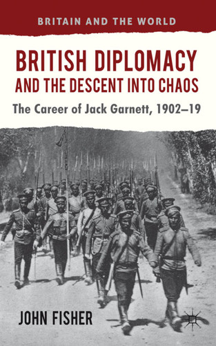 British Diplomacy and the Descent into Chaos: The Career of Jack Garnett, 1902-19 (Britain and the World) book cover by J. Fisher