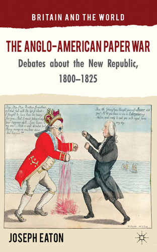 The Anglo-American Paper War: Debates about the New Republic, 1800–1825 (Britain and the World) book cover by J. Eaton