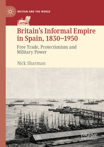 Britain’s Informal Empire in Spain, 1830-1950: Free Trade, Protectionism and Military Power (Britain and the World) book cover by Nick Sharman