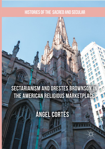 Sectarianism and Orestes Brownson in the American Religious Marketplace (Histories of the Sacred and Secular, 1700–2000) book cover by Ángel Cortés
