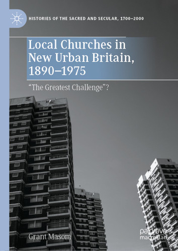 Local Churches in New Urban Britain, 1890-1975: “The Greatest Challenge”? (Histories of the Sacred and Secular, 1700–2000) book cover by Grant Masom