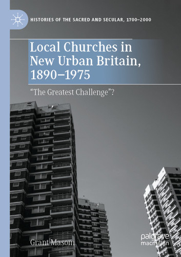 Local Churches in New Urban Britain, 1890-1975: “The Greatest Challenge”? (Histories of the Sacred and Secular, 1700–2000) book cover by Grant Masom