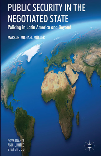 Public Security in the Negotiated State: Policing in Latin America and Beyond (Governance and Limited Statehood) book cover by Markus-Michael Müller