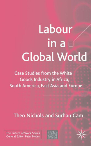 Labour in a Global World: Case Studies from the White Goods Industry in Africa, South America, East Asia and Europe (Future of Work) book cover by T. Nichols, S. Cam