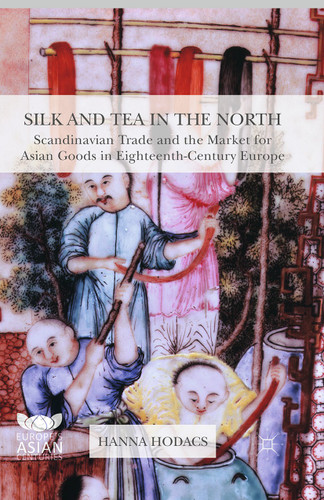 Silk and Tea in the North: Scandinavian Trade and the Market for Asian Goods in Eighteenth-Century Europe (Europe's Asian Centuries) book cover by Hanna Hodacs
