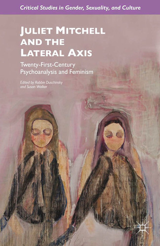 Juliet Mitchell and the Lateral Axis: Twenty-First-Century Psychoanalysis and Feminism (Critical Studies in Gender, Sexuality, and Culture) book cover by 
