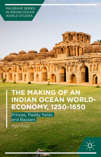 The Making of an Indian Ocean World-Economy, 1250–1650: Princes, Paddy fields, and Bazaars (Palgrave Series in Indian Ocean World Studies) book cover by Ravi Palat