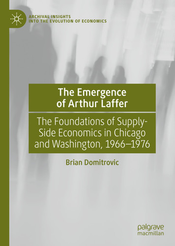 The Emergence of Arthur Laffer: The Foundations of Supply-Side Economics in Chicago and Washington, 1966–1976 (Archival Insights into the Evolution of Economics) book cover by Brian Domitrovic