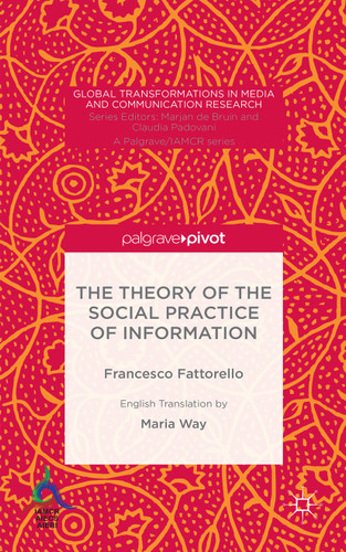 The Theory of the Social Practice of Information (Global Transformations in Media and Communication Research - A Palgrave and IAMCR Series) book cover by Francesco Fattorello