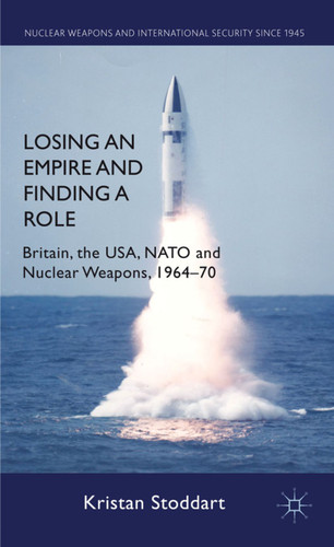 Losing an Empire and Finding a Role: Britain, the USA, NATO and Nuclear Weapons, 1964-70 (Nuclear Weapons and International Security since 1945) book cover by K. Stoddart