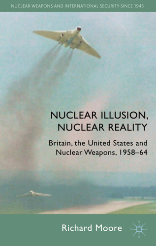 Nuclear Illusion, Nuclear Reality: Britain, the United States and Nuclear Weapons, 1958-64 (Nuclear Weapons and International Security since 1945) book cover by R. Moore