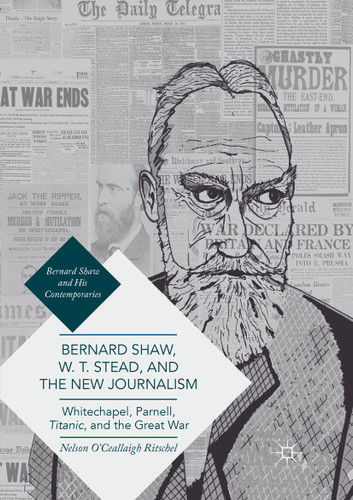 Bernard Shaw, W. T. Stead, and the New Journalism: Whitechapel, Parnell, Titanic, and the Great War (Bernard Shaw and His Contemporaries) book cover by Nelson O'Ceallaigh Ritschel