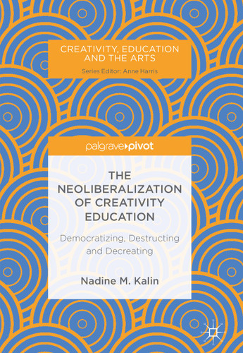 The Neoliberalization of Creativity Education: Democratizing, Destructing and Decreating (Creativity, Education and the Arts) book cover by Nadine M. Kalin