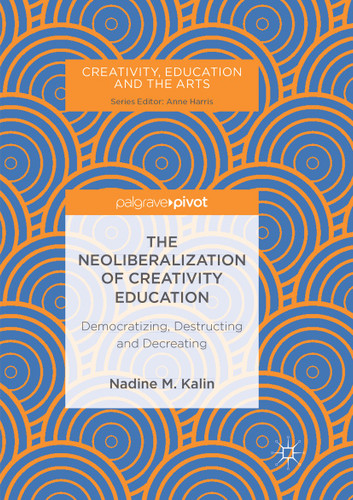 The Neoliberalization of Creativity Education: Democratizing, Destructing and Decreating (Creativity, Education and the Arts) book cover by Nadine M. Kalin