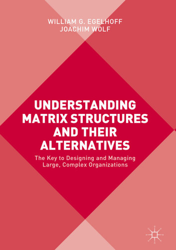 Understanding Matrix Structures and their Alternatives: The Key to Designing and Managing Large, Complex Organizations book cover by William G. Egelhoff, Joachim Wolf
