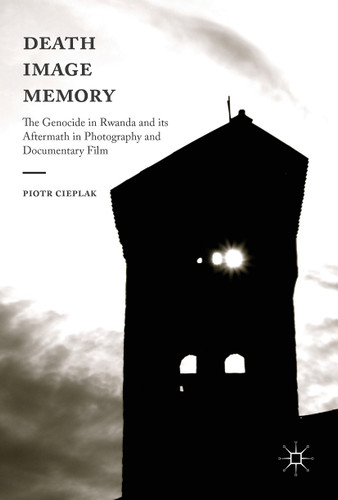 Death, Image, Memory: The Genocide in Rwanda and its Aftermath in Photography and Documentary Film book cover by Piotr Cieplak