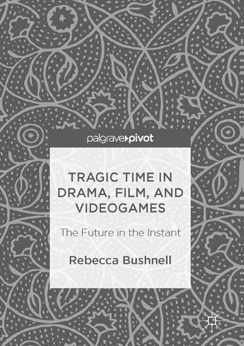 Tragic Time in Drama, Film, and Videogames: The Future in the Instant book cover by Rebecca Bushnell