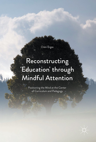Reconstructing 'Education' through Mindful Attention: Positioning the Mind at the Center of Curriculum and Pedagogy book cover by Oren Ergas
