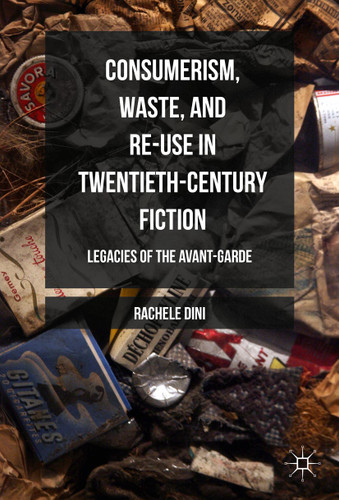 Consumerism, Waste, and Re-Use in Twentieth-Century Fiction: Legacies of the Avant-Garde book cover by Rachele Dini