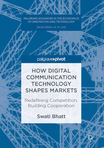 How Digital Communication Technology Shapes Markets: Redefining Competition, Building Cooperation (Palgrave Advances in the Economics of Innovation and Technology) book cover by Swati Bhatt