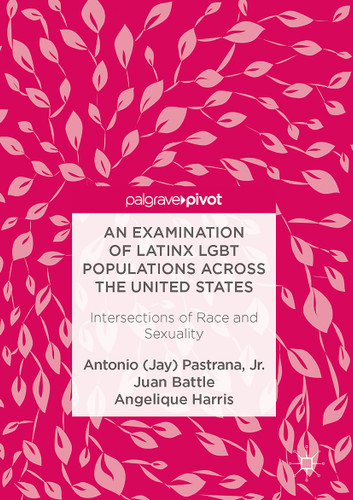 An Examination of Latinx LGBT Populations Across the United States: Intersections of Race and Sexuality book cover by Antonio (Jay) Pastrana, Jr., Juan Battle, Angelique Harris