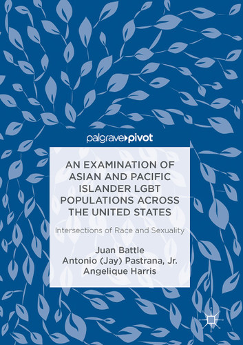 An Examination of Asian and Pacific Islander LGBT Populations Across the United States: Intersections of Race and Sexuality book cover by Juan Battle, Antonio (Jay) Pastrana, Jr., Angelique Harris