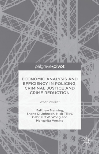 Economic Analysis and Efficiency in Policing, Criminal Justice and Crime Reduction: What Works? book cover by Matthew Manning, Shane D. Johnson, Gabriel T.W. Wong, Margarita Vorsina