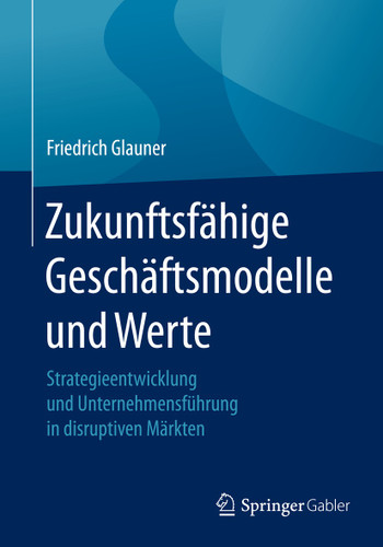 Zukunftsfähige Geschäftsmodelle und Werte: Strategieentwicklung und Unternehmensführung in disruptiven Märkten book cover by Friedrich Glauner