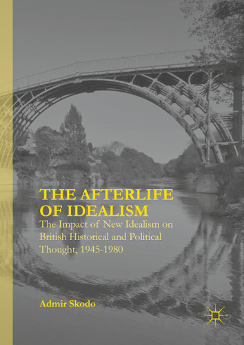 The Afterlife of Idealism: The Impact of New Idealism on British Historical and Political Thought, 1945-1980 book cover by Admir Skodo